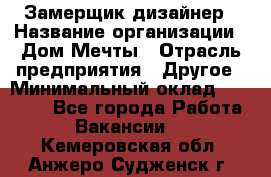 Замерщик-дизайнер › Название организации ­ Дом Мечты › Отрасль предприятия ­ Другое › Минимальный оклад ­ 30 000 - Все города Работа » Вакансии   . Кемеровская обл.,Анжеро-Судженск г.